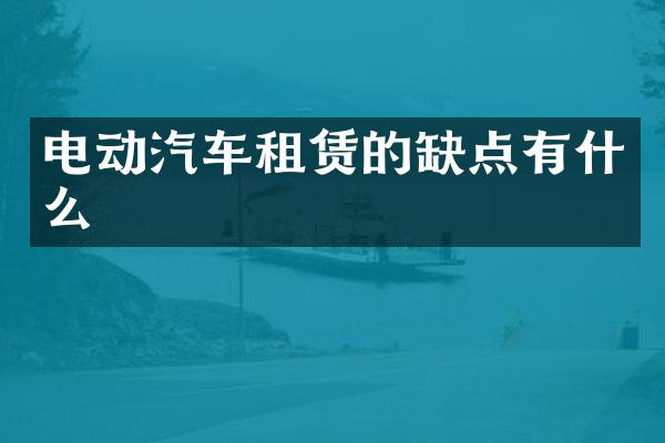电动汽车租赁的缺点有什么