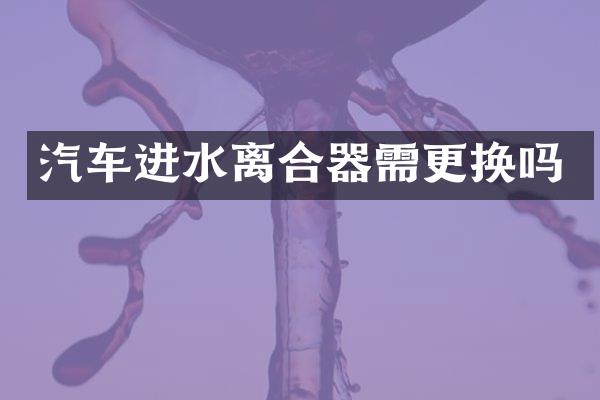 汽车进水离合器需更换吗