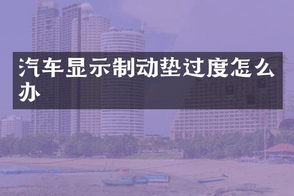 汽车显示制动垫过度怎么办