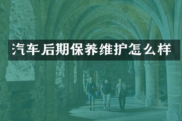 汽车后期保养维护怎么样