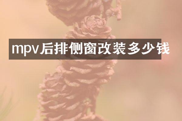mpv后排侧窗改装多少钱