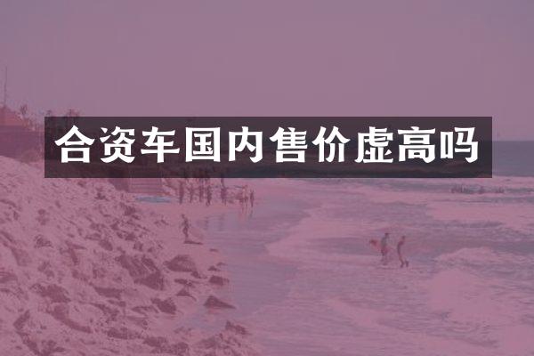 合资车国内售价虚高吗