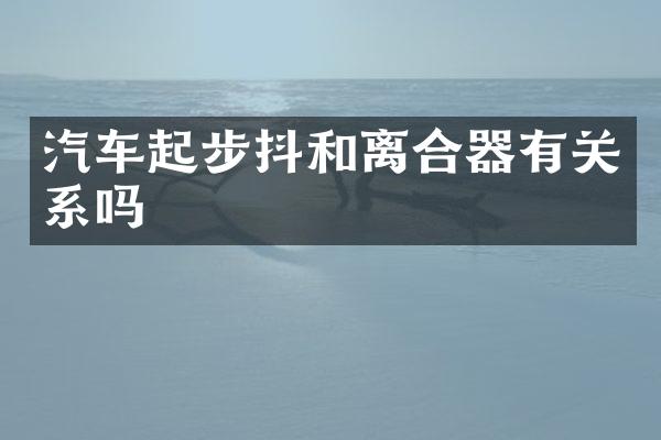 汽车起步抖和离合器有关系吗