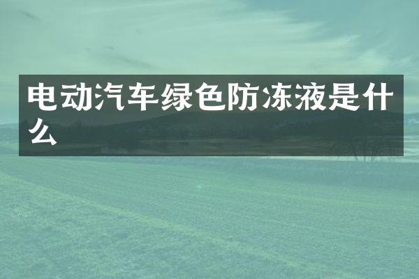 电动汽车绿色防冻液是什么
