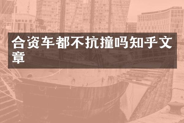 合资车都不抗撞吗知乎文章