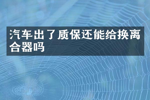 汽车出了质保还能给换离合器吗
