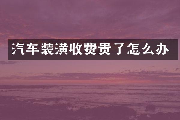 汽车装潢收费贵了怎么办