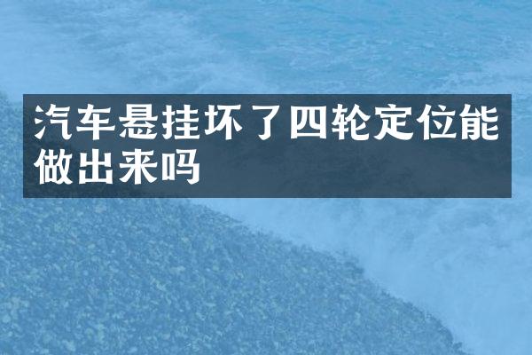 汽车悬挂坏了四轮定位能做出来吗