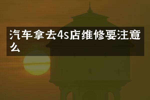 汽车拿去4s店维修要注意什么