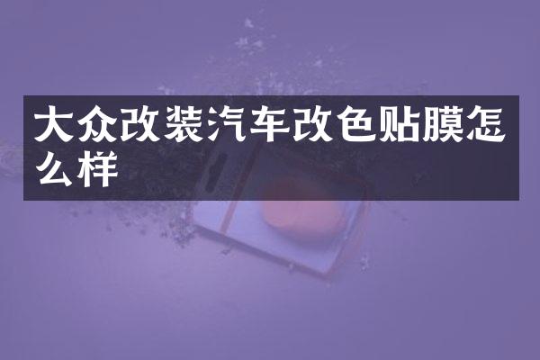 大众改装汽车改色贴膜怎么样