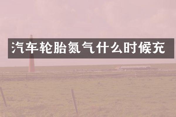 汽车轮胎氮气什么时候充