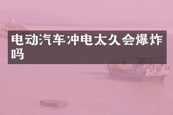 电动汽车冲电太久会爆炸吗