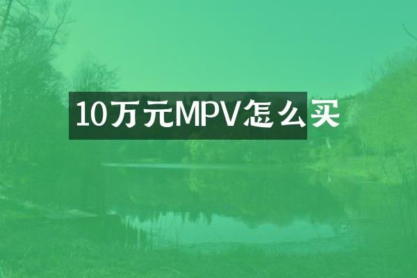 10万元MPV怎么买