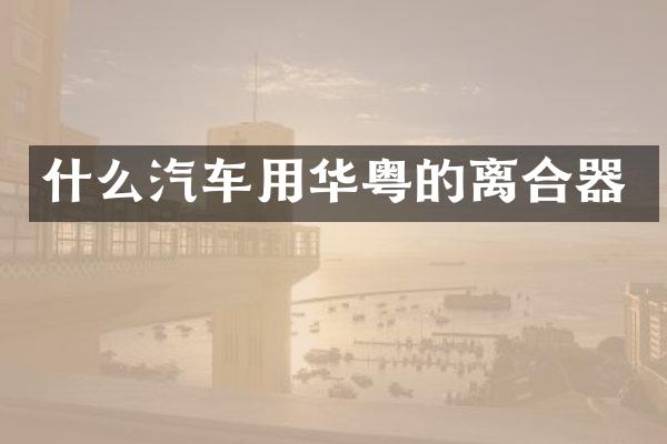 什么汽车用华粤的离合器