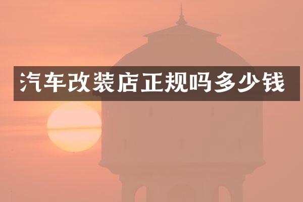 汽车改装店正规吗多少钱
