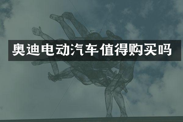奥迪电动汽车值得购买吗