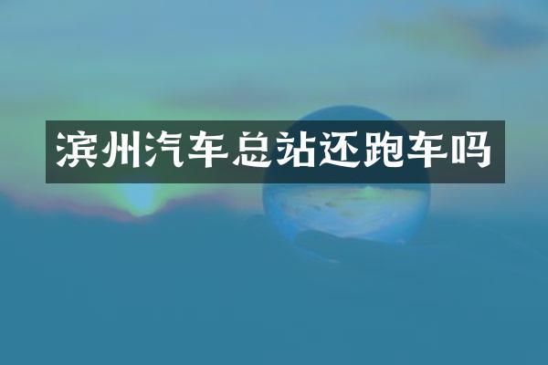 滨州汽车总站还跑车吗