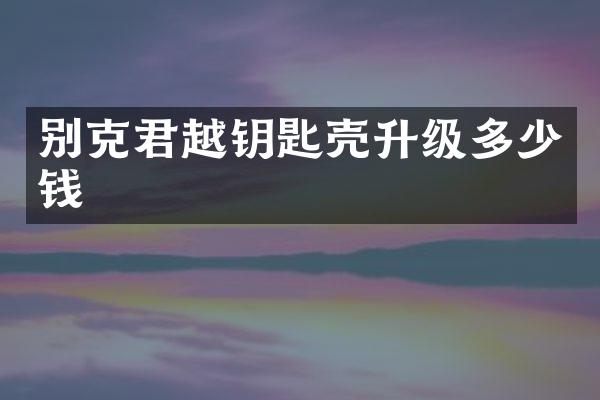 别克君越钥匙壳升级多少钱