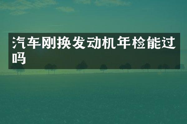 汽车刚换发动机年检能过吗