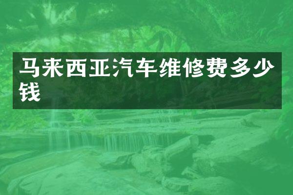 马来西亚汽车维修费多少钱