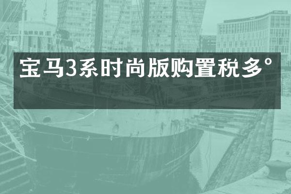 宝马3系时尚版购置税多少