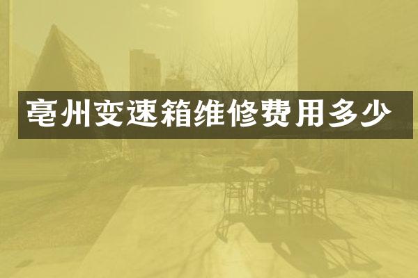亳州变速箱维修费用多少