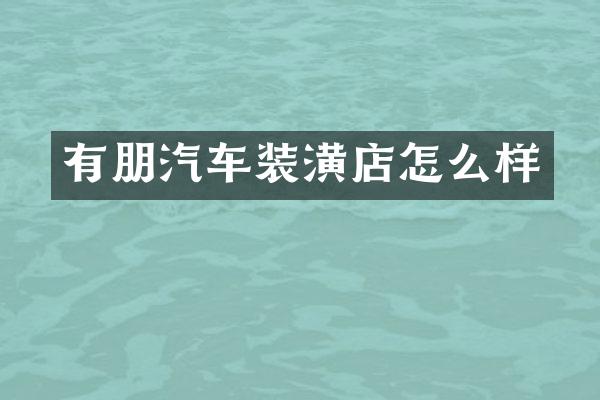 有朋汽车装潢店怎么样