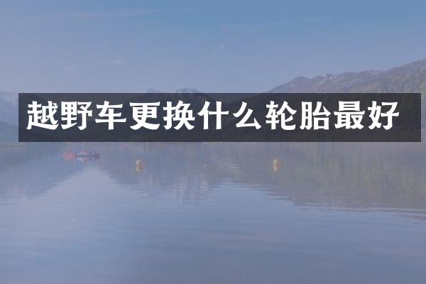 越野车更换什么轮胎最好
