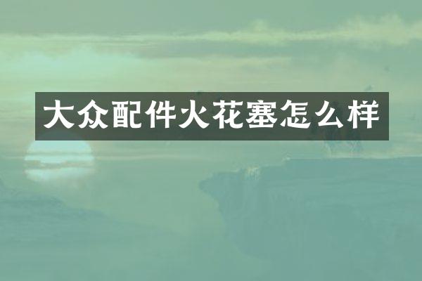 大众配件火花塞怎么样
