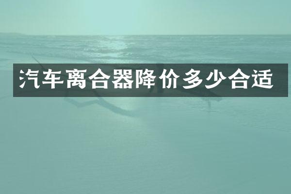 汽车离合器降价多少合适