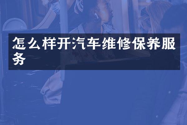 怎么样开汽车维修保养服务
