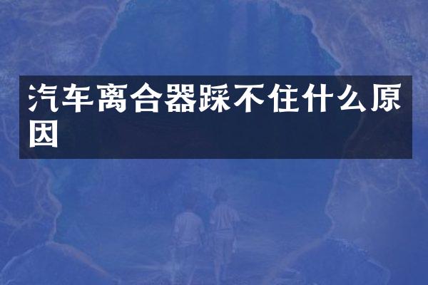 汽车离合器踩不住什么原因
