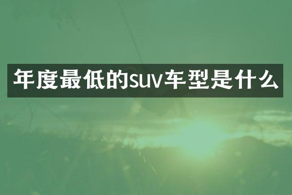 年度最低的suv车型是什么