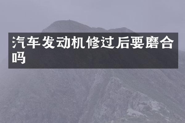 汽车发动机修过后要磨合吗