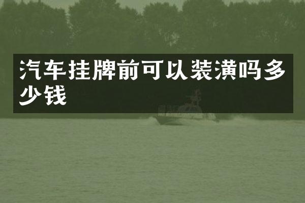 汽车挂牌前可以装潢吗多少钱