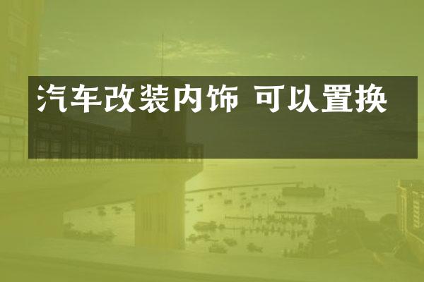 汽车改装内饰 可以置换吗