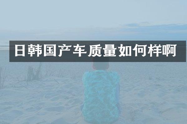 日韩国产车质量如何样啊