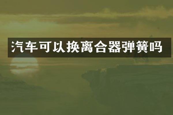 汽车可以换离合器弹簧吗