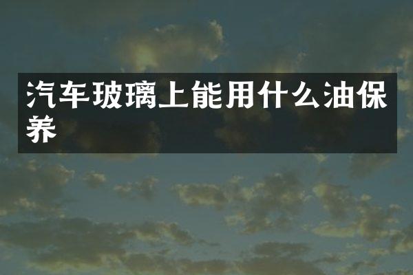 汽车玻璃上能用什么油保养