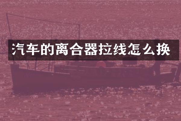 汽车的离合器拉线怎么换