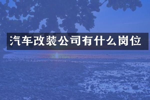 汽车改装公司有什么岗位