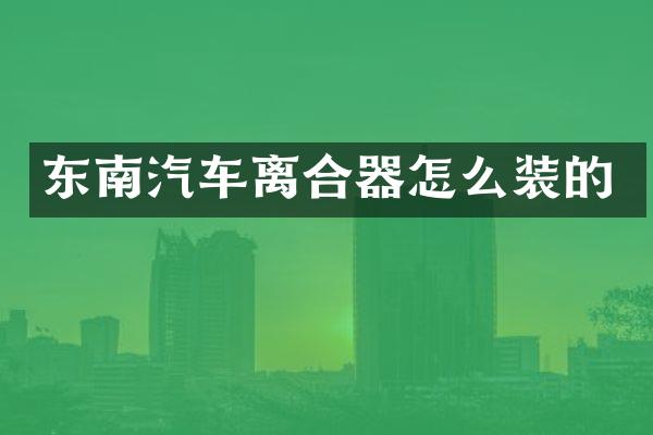 东南汽车离合器怎么装的