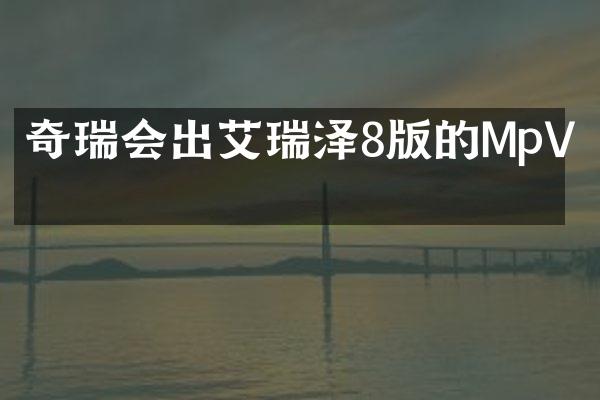 奇瑞会出艾瑞泽8版的MpV吗