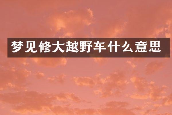 梦见修大越野车什么意思