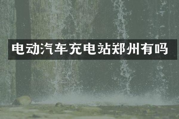 电动汽车充电站郑州有吗