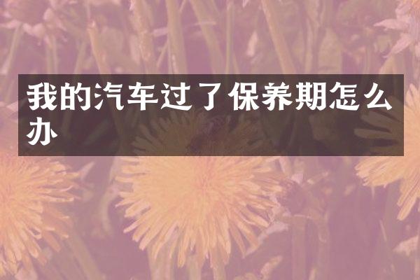 我的汽车过了保养期怎么办