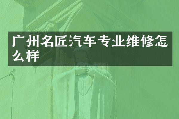 广州名匠汽车专业维修怎么样