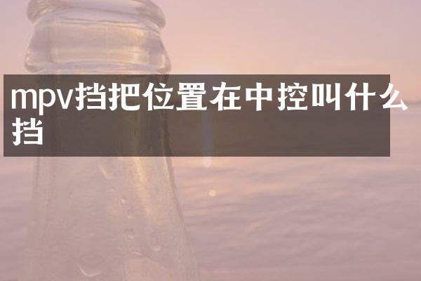 mpv挡把位置在中控叫什么挡