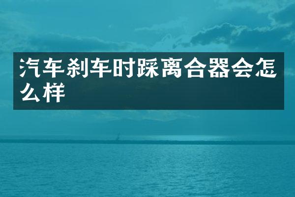 汽车刹车时踩离合器会怎么样