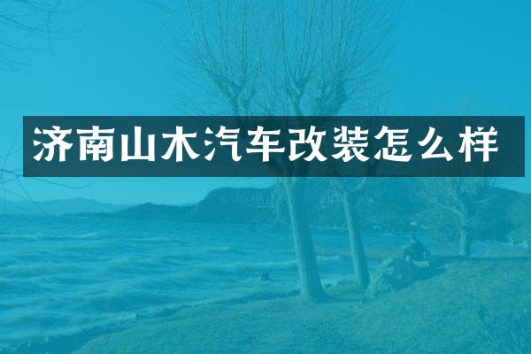 济南山木汽车改装怎么样